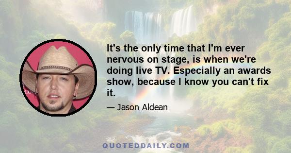 It's the only time that I'm ever nervous on stage, is when we're doing live TV. Especially an awards show, because I know you can't fix it.