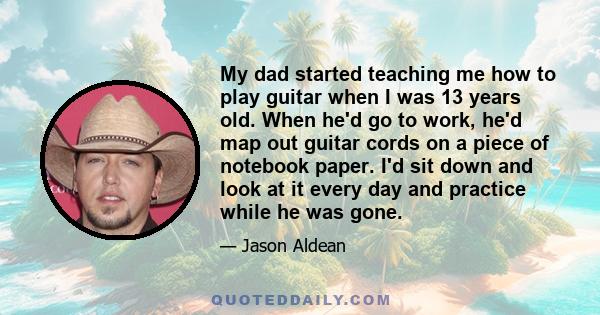 My dad started teaching me how to play guitar when I was 13 years old. When he'd go to work, he'd map out guitar cords on a piece of notebook paper. I'd sit down and look at it every day and practice while he was gone.