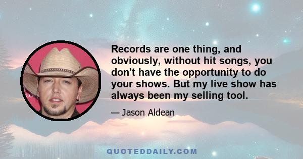 Records are one thing, and obviously, without hit songs, you don't have the opportunity to do your shows. But my live show has always been my selling tool.