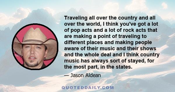 Traveling all over the country and all over the world, I think you've got a lot of pop acts and a lot of rock acts that are making a point of traveling to different places and making people aware of their music and