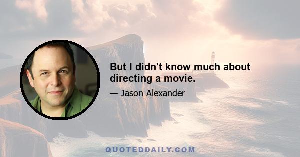 But I didn't know much about directing a movie.