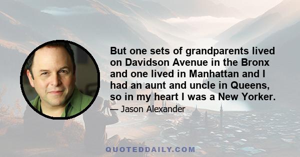 But one sets of grandparents lived on Davidson Avenue in the Bronx and one lived in Manhattan and I had an aunt and uncle in Queens, so in my heart I was a New Yorker.