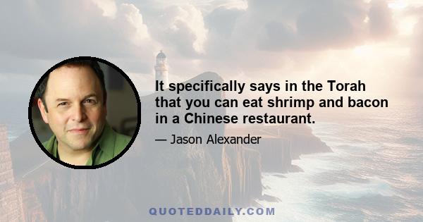 It specifically says in the Torah that you can eat shrimp and bacon in a Chinese restaurant.