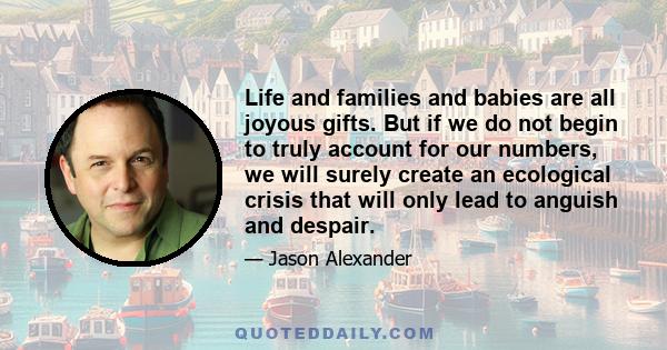 Life and families and babies are all joyous gifts. But if we do not begin to truly account for our numbers, we will surely create an ecological crisis that will only lead to anguish and despair.