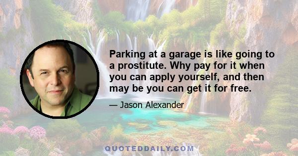 Parking at a garage is like going to a prostitute. Why pay for it when you can apply yourself, and then may be you can get it for free.