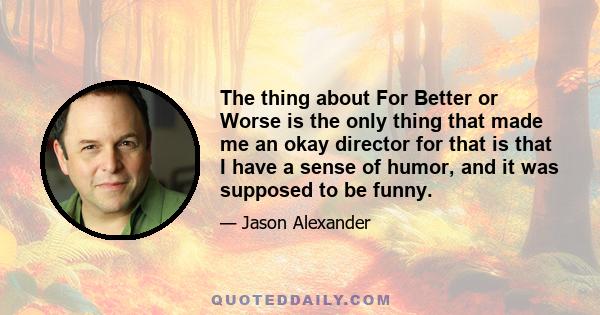 The thing about For Better or Worse is the only thing that made me an okay director for that is that I have a sense of humor, and it was supposed to be funny.