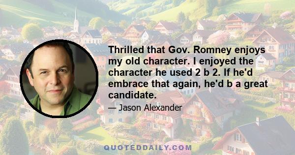 Thrilled that Gov. Romney enjoys my old character. I enjoyed the character he used 2 b 2. If he'd embrace that again, he'd b a great candidate.