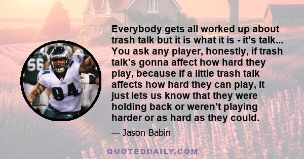 Everybody gets all worked up about trash talk but it is what it is - it's talk... You ask any player, honestly, if trash talk's gonna affect how hard they play, because if a little trash talk affects how hard they can