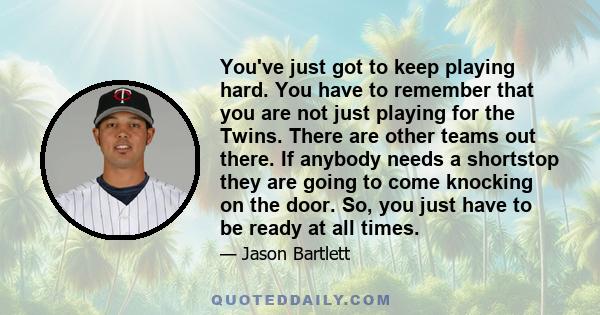 You've just got to keep playing hard. You have to remember that you are not just playing for the Twins. There are other teams out there. If anybody needs a shortstop they are going to come knocking on the door. So, you