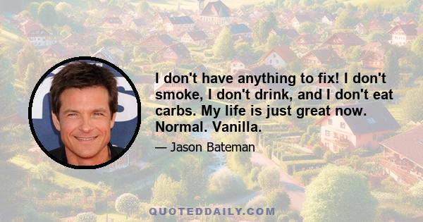 I don't have anything to fix! I don't smoke, I don't drink, and I don't eat carbs. My life is just great now. Normal. Vanilla.