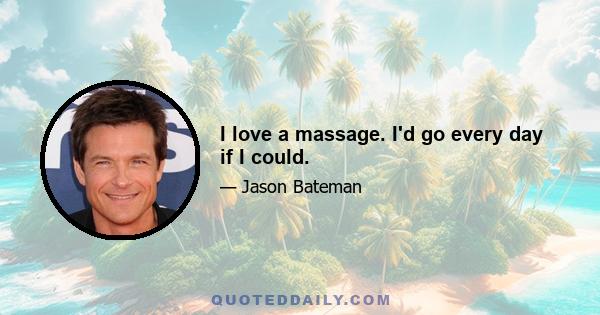 I love a massage. I'd go every day if I could.