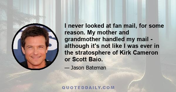 I never looked at fan mail, for some reason. My mother and grandmother handled my mail - although it's not like I was ever in the stratosphere of Kirk Cameron or Scott Baio.