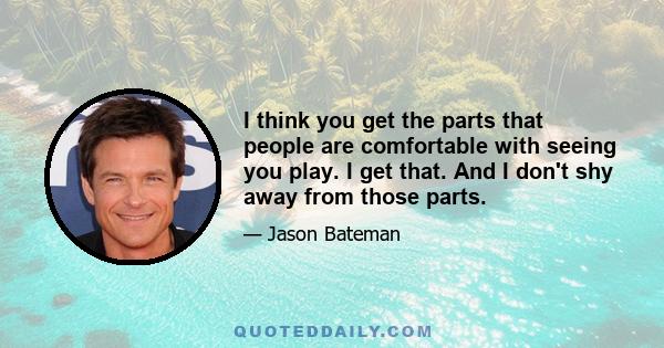 I think you get the parts that people are comfortable with seeing you play. I get that. And I don't shy away from those parts.