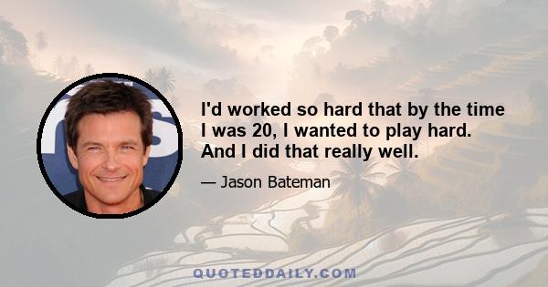 I'd worked so hard that by the time I was 20, I wanted to play hard. And I did that really well.