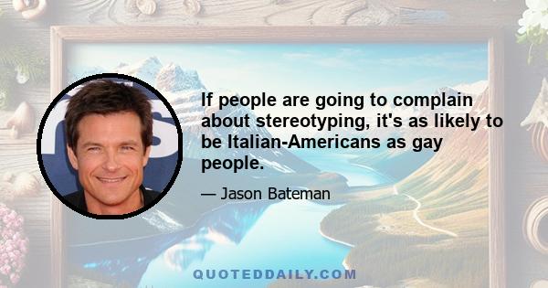 If people are going to complain about stereotyping, it's as likely to be Italian-Americans as gay people.