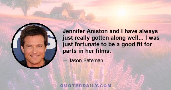 Jennifer Aniston and I have always just really gotten along well... I was just fortunate to be a good fit for parts in her films.