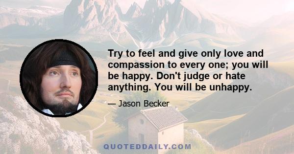 Try to feel and give only love and compassion to every one; you will be happy. Don't judge or hate anything. You will be unhappy.