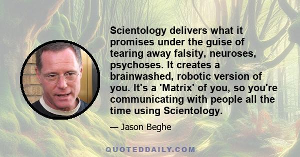 Scientology delivers what it promises under the guise of tearing away falsity, neuroses, psychoses. It creates a brainwashed, robotic version of you. It's a 'Matrix' of you, so you're communicating with people all the