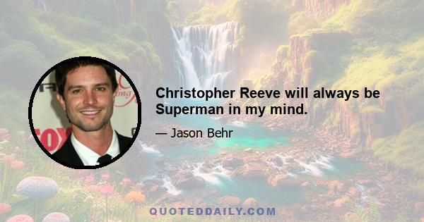 Christopher Reeve will always be Superman in my mind.