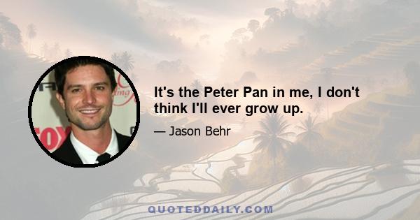 It's the Peter Pan in me, I don't think I'll ever grow up.