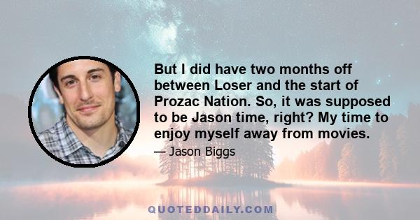 But I did have two months off between Loser and the start of Prozac Nation. So, it was supposed to be Jason time, right? My time to enjoy myself away from movies.