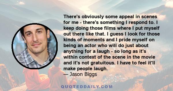 There's obviously some appeal in scenes for me - there's something I respond to. I keep doing those films where I put myself out there like that. I guess I look for those kinds of moments and I pride myself on being an