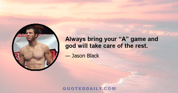 Always bring your “A” game and god will take care of the rest.