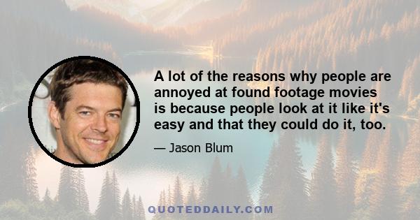 A lot of the reasons why people are annoyed at found footage movies is because people look at it like it's easy and that they could do it, too.
