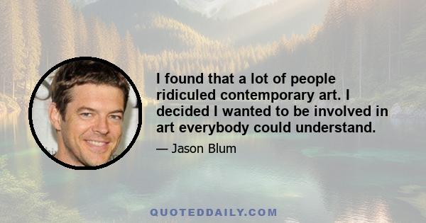 I found that a lot of people ridiculed contemporary art. I decided I wanted to be involved in art everybody could understand.