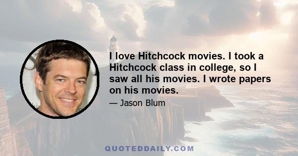 I love Hitchcock movies. I took a Hitchcock class in college, so I saw all his movies. I wrote papers on his movies.