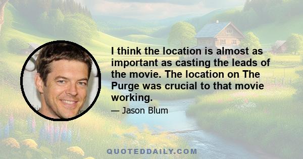 I think the location is almost as important as casting the leads of the movie. The location on The Purge was crucial to that movie working.