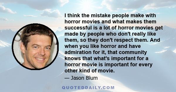 I think the mistake people make with horror movies and what makes them successful is a lot of horror movies get made by people who don't really like them, so they don't respect them. And when you like horror and have