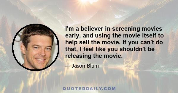 I'm a believer in screening movies early, and using the movie itself to help sell the movie. If you can't do that, I feel like you shouldn't be releasing the movie.