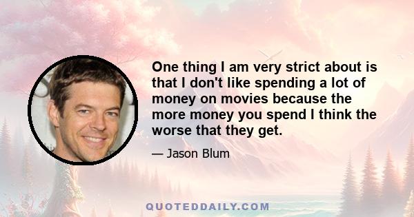 One thing I am very strict about is that I don't like spending a lot of money on movies because the more money you spend I think the worse that they get.