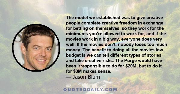 The model we established was to give creative people complete creative freedom in exchange for betting on themselves, so they work for the minimums you're allowed to work for, and if the movies work in a big way,