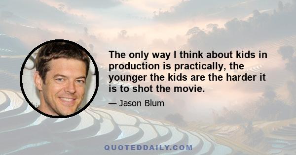 The only way I think about kids in production is practically, the younger the kids are the harder it is to shot the movie.