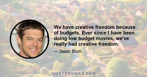 We have creative freedom because of budgets. Ever since I have been doing low budget movies, we've really had creative freedom.