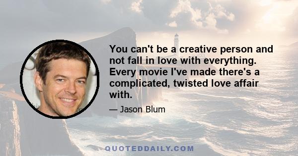 You can't be a creative person and not fall in love with everything. Every movie I've made there's a complicated, twisted love affair with.