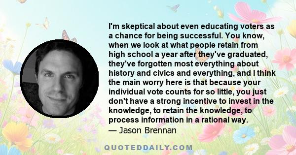 I'm skeptical about even educating voters as a chance for being successful. You know, when we look at what people retain from high school a year after they've graduated, they've forgotten most everything about history