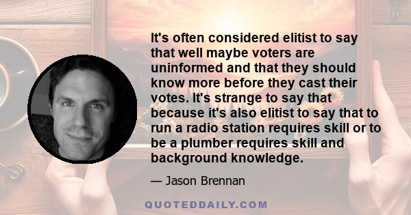 It's often considered elitist to say that well maybe voters are uninformed and that they should know more before they cast their votes. It's strange to say that because it's also elitist to say that to run a radio