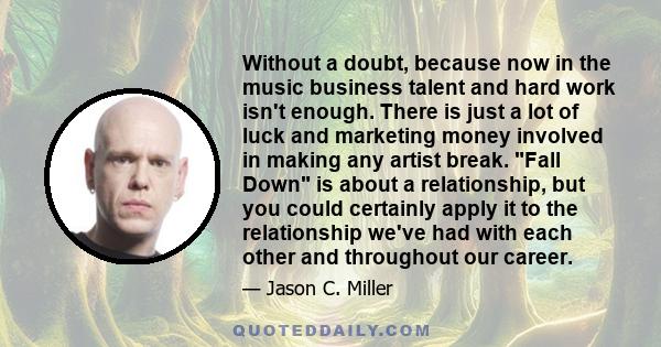 Without a doubt, because now in the music business talent and hard work isn't enough. There is just a lot of luck and marketing money involved in making any artist break. Fall Down is about a relationship, but you could 