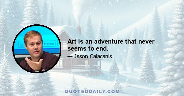 Art is an adventure that never seems to end.