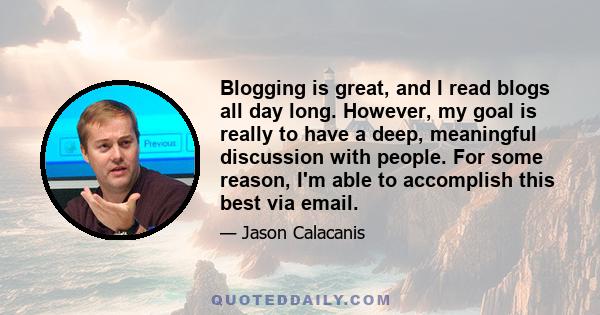 Blogging is great, and I read blogs all day long. However, my goal is really to have a deep, meaningful discussion with people. For some reason, I'm able to accomplish this best via email.