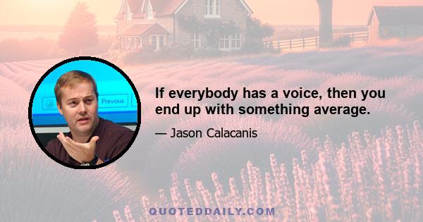 If everybody has a voice, then you end up with something average.