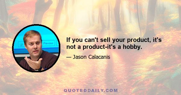 If you can't sell your product, it's not a product-it's a hobby.