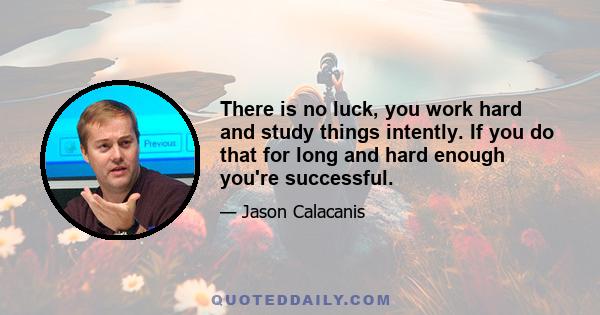 There is no luck, you work hard and study things intently. If you do that for long and hard enough you're successful.