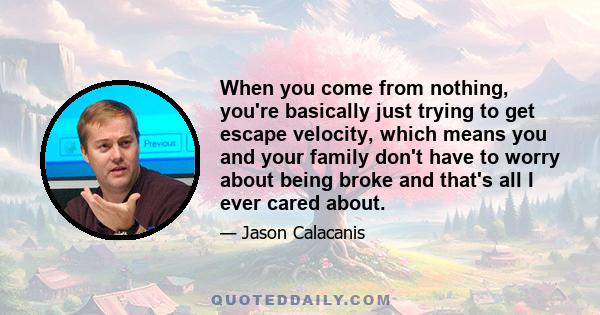 When you come from nothing, you're basically just trying to get escape velocity, which means you and your family don't have to worry about being broke and that's all I ever cared about.