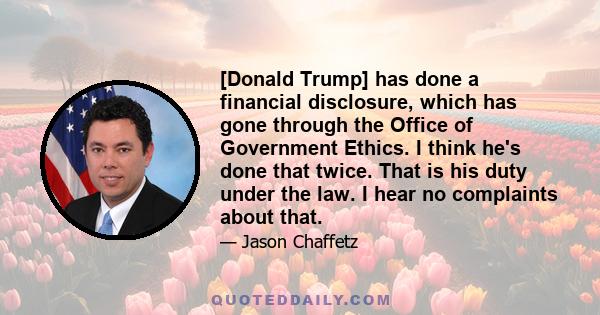 [Donald Trump] has done a financial disclosure, which has gone through the Office of Government Ethics. I think he's done that twice. That is his duty under the law. I hear no complaints about that.