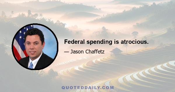 Federal spending is atrocious.