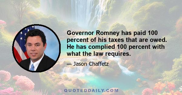 Governor Romney has paid 100 percent of his taxes that are owed. He has complied 100 percent with what the law requires.